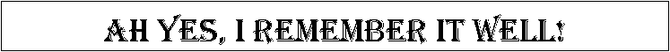 Text Box: Ah Yes, I Remember It Well!

